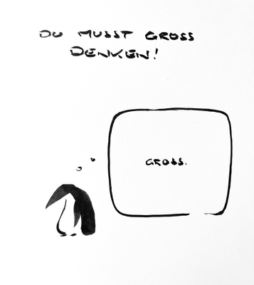 Cartoon aus wenigen schwarzen Tuschestrichen. Bildüberschrift: du musst groß denken. Darunter steht ein Pinguin, lässt Kopf und Schnabel hängen und denkt in einer riesigen Denkblase in kleiner Schrift: „groß“